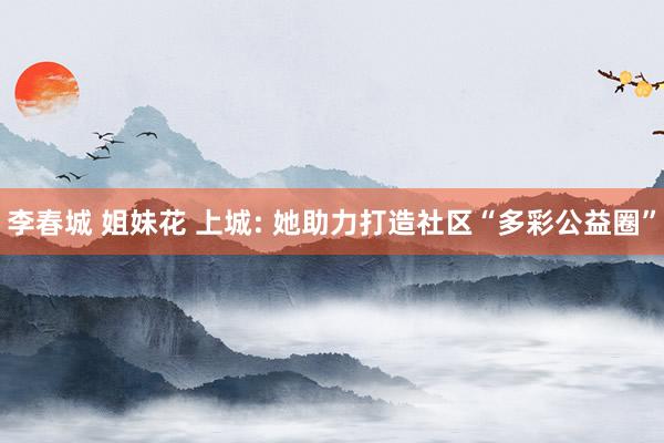 李春城 姐妹花 上城: 她助力打造社区“多彩公益圈”