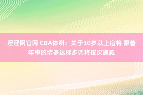 淫淫网官网 CBA体测：关于30岁以上宿将 跟着年事的增多达标步调将按次递减