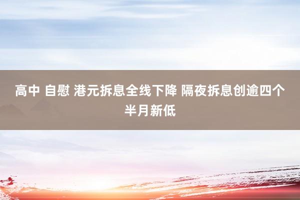 高中 自慰 港元拆息全线下降 隔夜拆息创逾四个半月新低