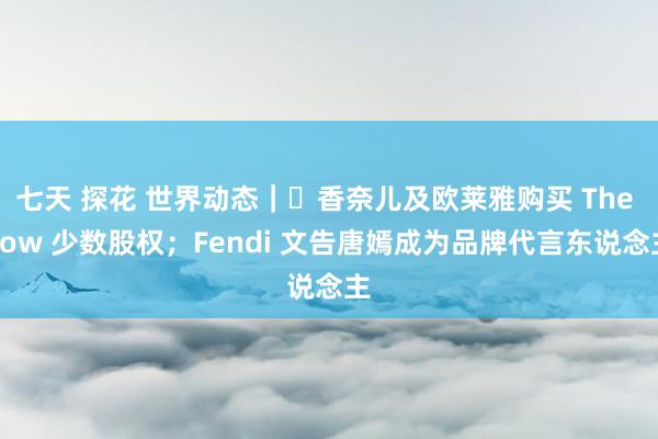 七天 探花 世界动态｜​香奈儿及欧莱雅购买 The Row 少数股权；Fendi 文告唐嫣成为品牌代言东说念主