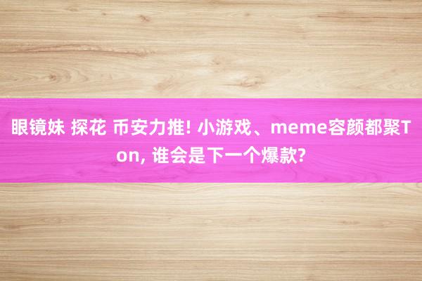 眼镜妹 探花 币安力推! 小游戏、meme容颜都聚Ton， 谁会是下一个爆款?