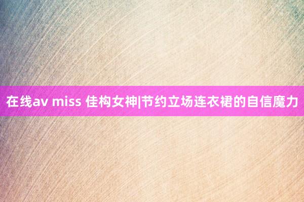 在线av miss 佳构女神|节约立场连衣裙的自信魔力