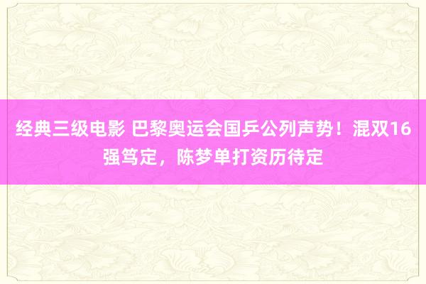 经典三级电影 巴黎奥运会国乒公列声势！混双16强笃定，陈梦单打资历待定