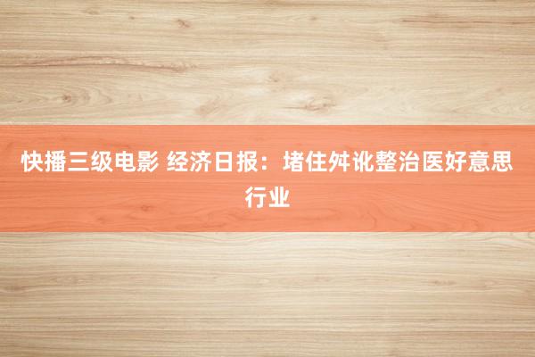 快播三级电影 经济日报：堵住舛讹整治医好意思行业