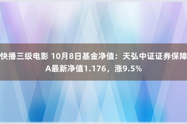 快播三级电影 10月8日基金净值：天弘中证证券保障A最新净值1.176，涨9.5%