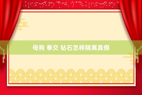 母狗 拳交 钻石怎样隔离真假