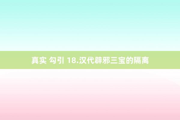 真实 勾引 18.汉代辟邪三宝的隔离