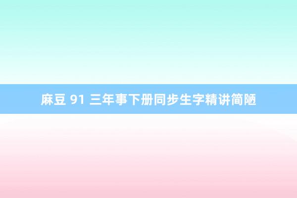 麻豆 91 三年事下册同步生字精讲简陋
