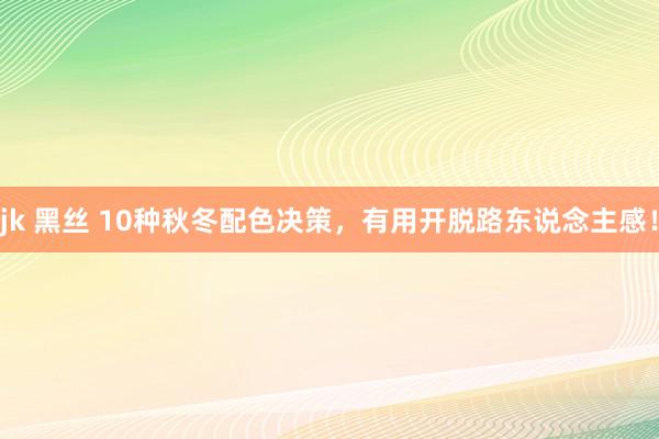 jk 黑丝 10种秋冬配色决策，有用开脱路东说念主感！