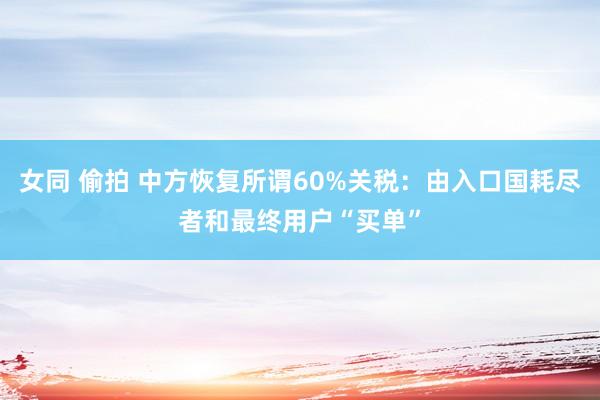女同 偷拍 中方恢复所谓60%关税：由入口国耗尽者和最终用户“买单”
