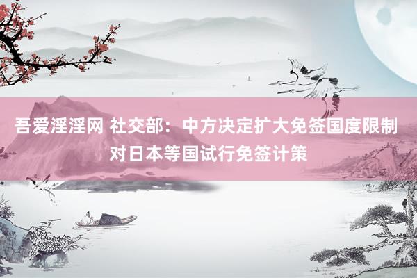 吾爱淫淫网 社交部：中方决定扩大免签国度限制 对日本等国试行免签计策