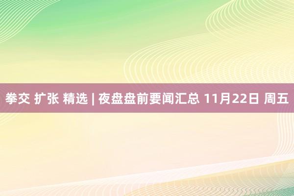 拳交 扩张 精选 | 夜盘盘前要闻汇总 11月22日 周五
