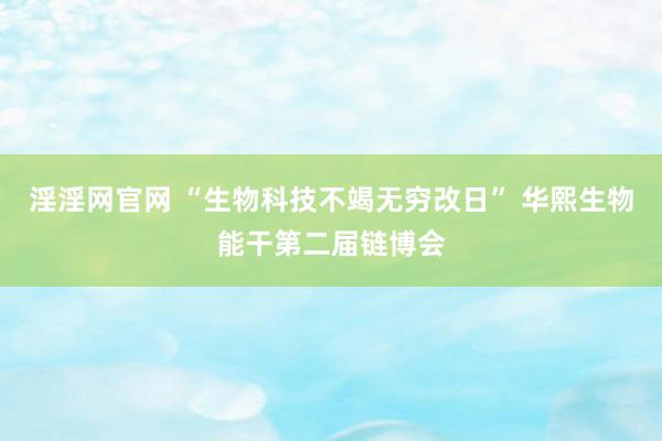 淫淫网官网 “生物科技不竭无穷改日” 华熙生物能干第二届链博会