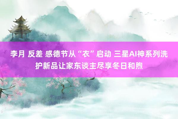 李月 反差 感德节从“衣”启动 三星AI神系列洗护新品让家东谈主尽享冬日和煦