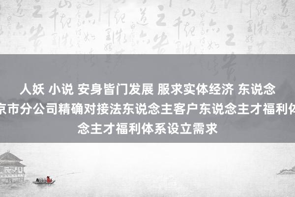 人妖 小说 安身皆门发展 服求实体经济 东说念主保寿险北京市分公司精确对接法东说念主客户东说念主才福利体系设立需求