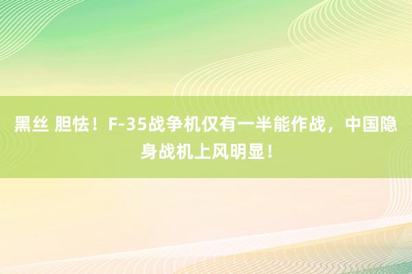 黑丝 胆怯！F-35战争机仅有一半能作战，中国隐身战机上风明显！