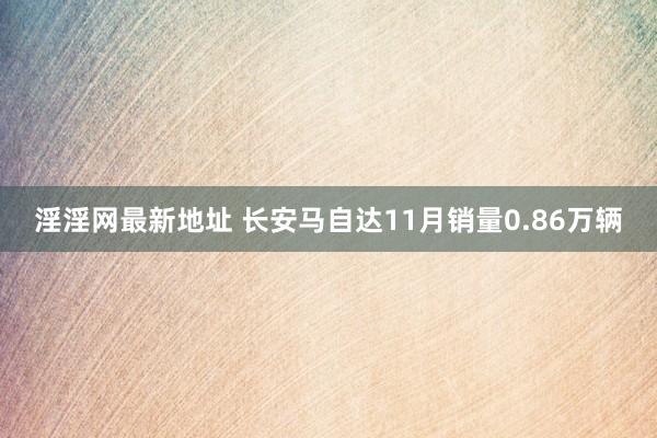 淫淫网最新地址 长安马自达11月销量0.86万辆