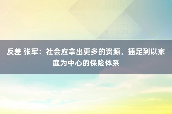 反差 张军：社会应拿出更多的资源，插足到以家庭为中心的保险体系