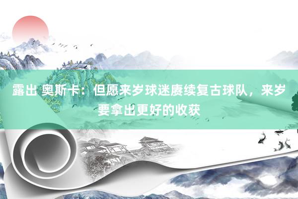 露出 奥斯卡：但愿来岁球迷赓续复古球队，来岁要拿出更好的收获