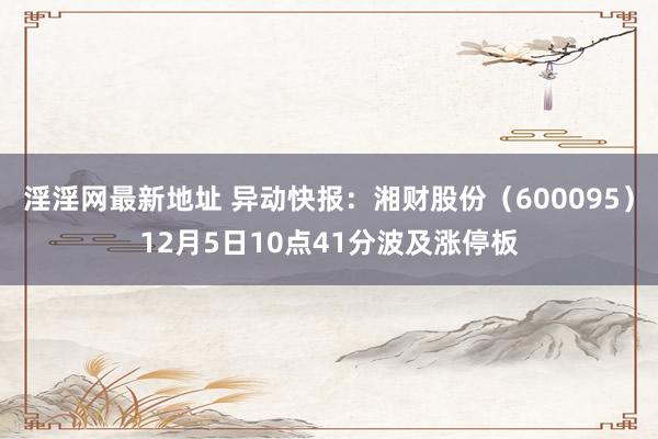 淫淫网最新地址 异动快报：湘财股份（600095）12月5日10点41分波及涨停板