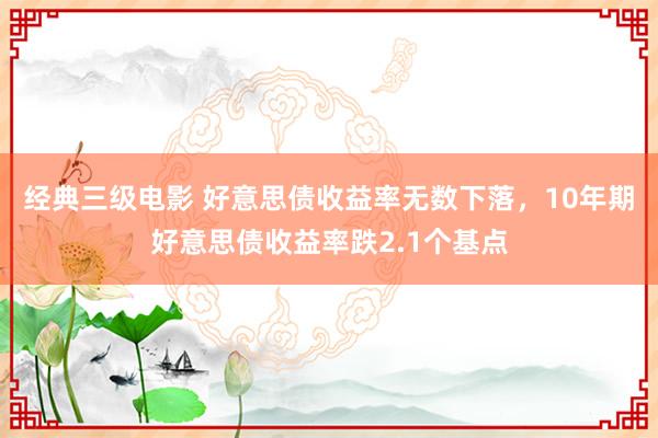 经典三级电影 好意思债收益率无数下落，10年期好意思债收益率跌2.1个基点