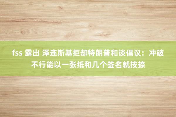 fss 露出 泽连斯基拒却特朗普和谈倡议：冲破不行能以一张纸和几个签名就按捺