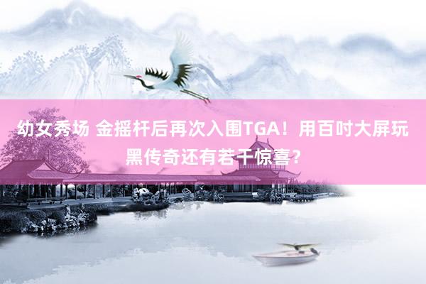 幼女秀场 金摇杆后再次入围TGA！用百吋大屏玩黑传奇还有若干惊喜？