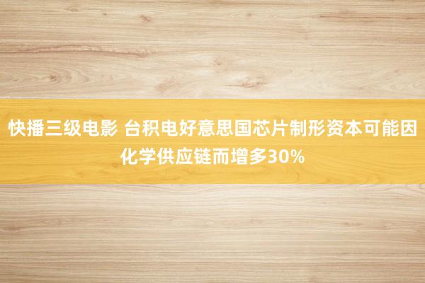 快播三级电影 台积电好意思国芯片制形资本可能因化学供应链而增多30%