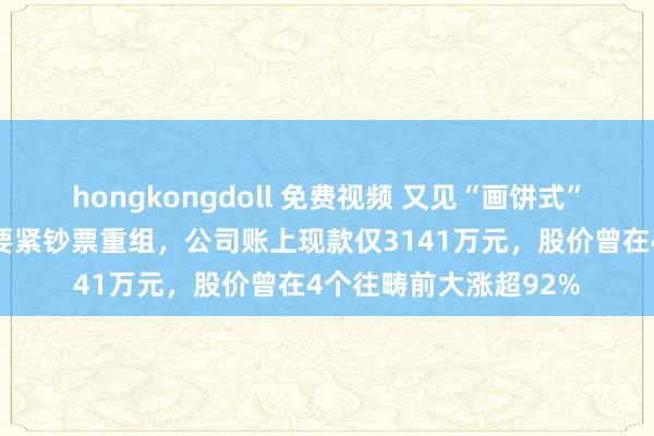 hongkongdoll 免费视频 又见“画饼式”重组！秦川物联远离要紧钞票重组，公司账上现款仅3141万元，股价曾在4个往畴前大涨超92%