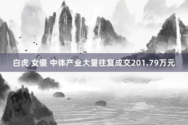 白虎 女優 中体产业大量往复成交201.79万元