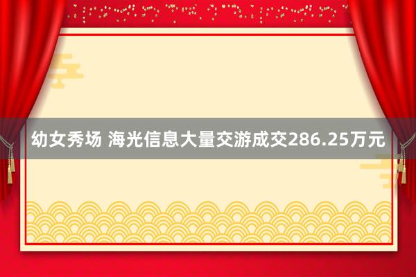 幼女秀场 海光信息大量交游成交286.25万元