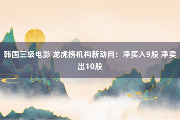 韩国三级电影 龙虎榜机构新动向：净买入9股 净卖出10股