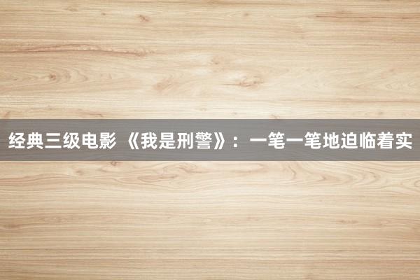经典三级电影 《我是刑警》：一笔一笔地迫临着实