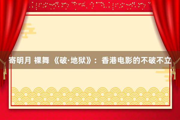 寄明月 裸舞 《破·地狱》：香港电影的不破不立