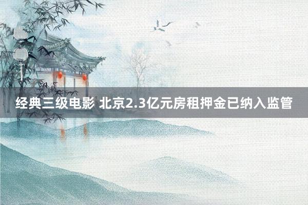 经典三级电影 北京2.3亿元房租押金已纳入监管