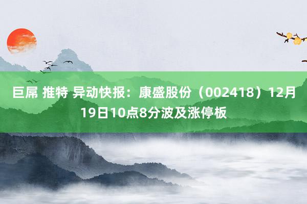 巨屌 推特 异动快报：康盛股份（002418）12月19日10点8分波及涨停板