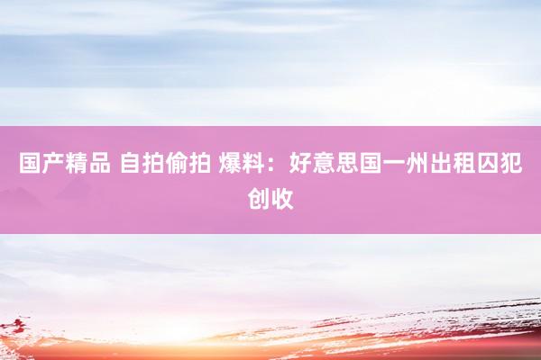 国产精品 自拍偷拍 爆料：好意思国一州出租囚犯创收