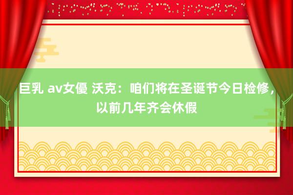 巨乳 av女優 沃克：咱们将在圣诞节今日检修，以前几年齐会休假