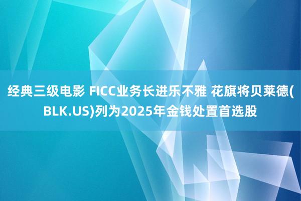经典三级电影 FICC业务长进乐不雅 花旗将贝莱德(BLK.US)列为2025年金钱处置首选股