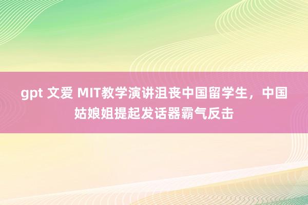 gpt 文爱 MIT教学演讲沮丧中国留学生，中国姑娘姐提起发话器霸气反击