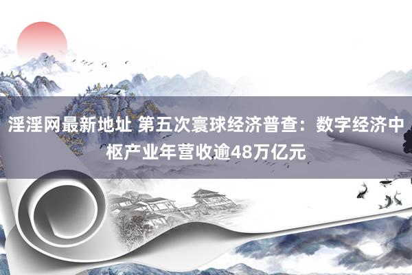 淫淫网最新地址 第五次寰球经济普查：数字经济中枢产业年营收逾48万亿元