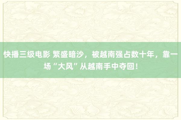 快播三级电影 繁盛暗沙，被越南强占数十年，靠一场“大风”从越南手中夺回！