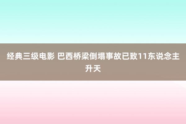 经典三级电影 巴西桥梁倒塌事故已致11东说念主升天