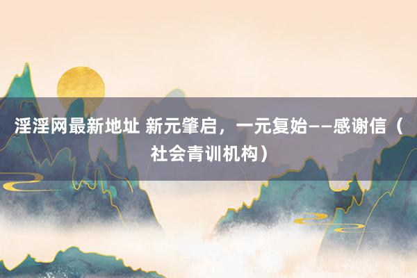 淫淫网最新地址 新元肇启，一元复始——感谢信（社会青训机构）