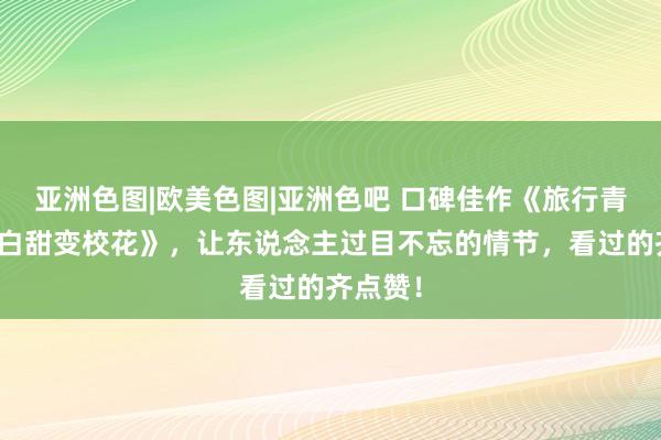 亚洲色图|欧美色图|亚洲色吧 口碑佳作《旅行青蛙：傻白甜变校花》，让东说念主过目不忘的情节，看过的齐点赞！