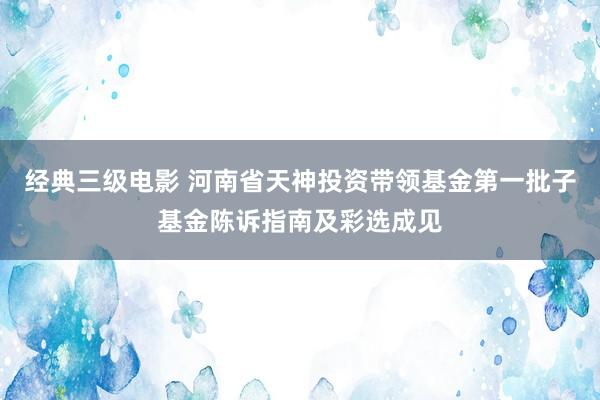 经典三级电影 河南省天神投资带领基金第一批子基金陈诉指南及彩选成见