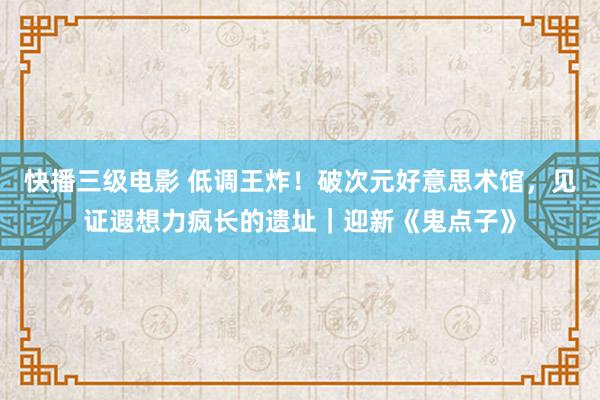 快播三级电影 低调王炸！破次元好意思术馆，见证遐想力疯长的遗址｜迎新《鬼点子》