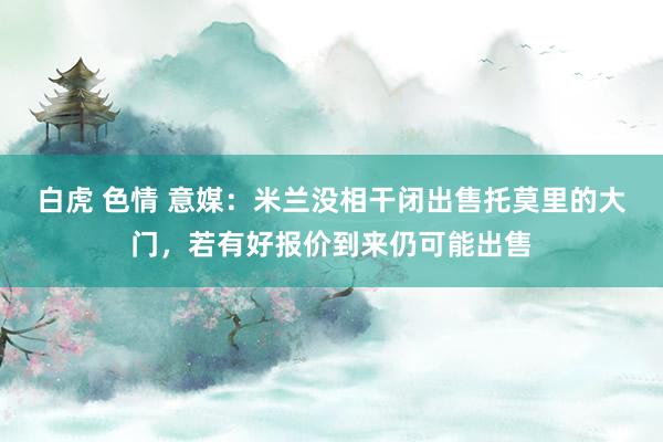白虎 色情 意媒：米兰没相干闭出售托莫里的大门，若有好报价到来仍可能出售