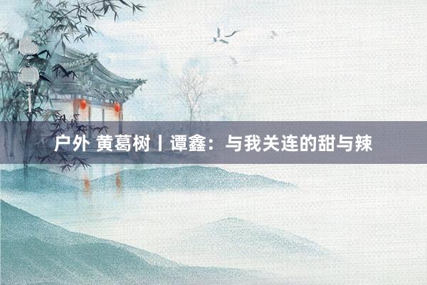 户外 黄葛树丨谭鑫：与我关连的甜与辣