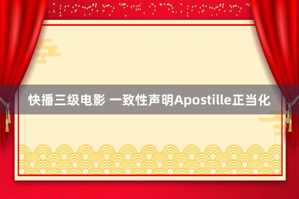快播三级电影 一致性声明Apostille正当化